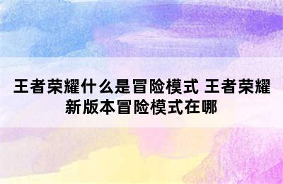 王者荣耀什么是冒险模式 王者荣耀新版本冒险模式在哪